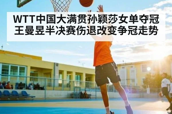 WTT中国大满贯孙颖莎女单夺冠 王曼昱半决赛伤退改变争冠走势