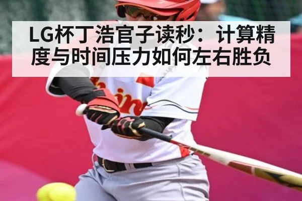 LG杯丁浩官子读秒：计算精度与时间压力如何左右胜负
